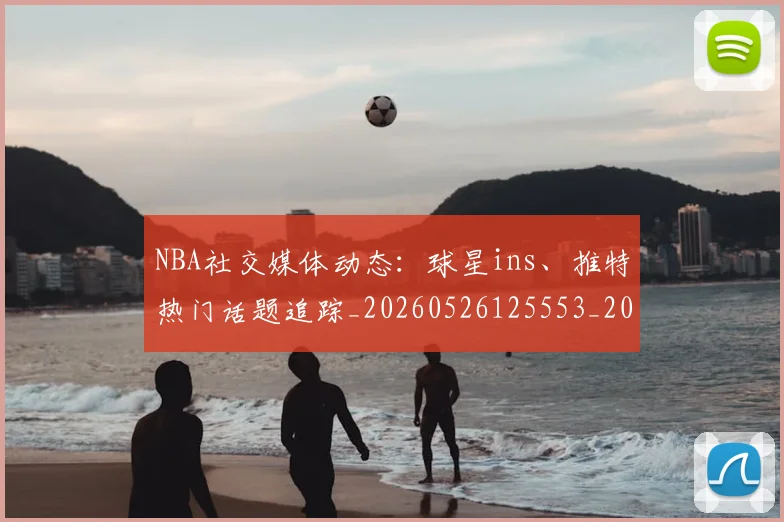 NBA社交媒体动态：球星ins、推特热门话题追踪_20260526125553_20260607160226