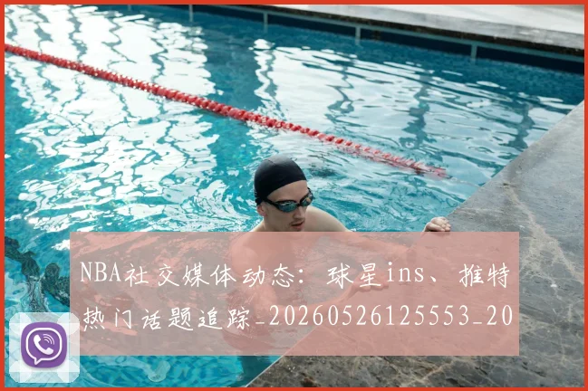 NBA社交媒体动态：球星ins、推特热门话题追踪_20260526125553_20260607160226