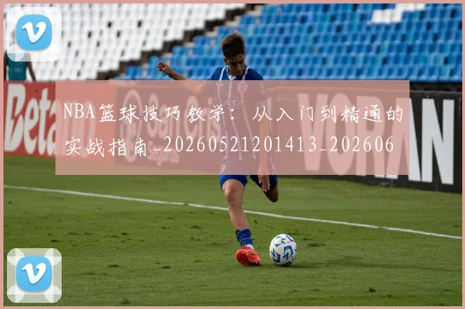 NBA篮球技巧教学:从入门到精通的实战指南_20260521201413_20260607160227